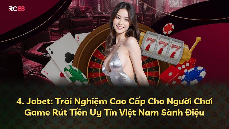 4. Jobet: Trải Nghiệm Cao Cấp Cho Người Chơi Game Rút Tiền Uy Tín Việt Nam Sành Điệu
