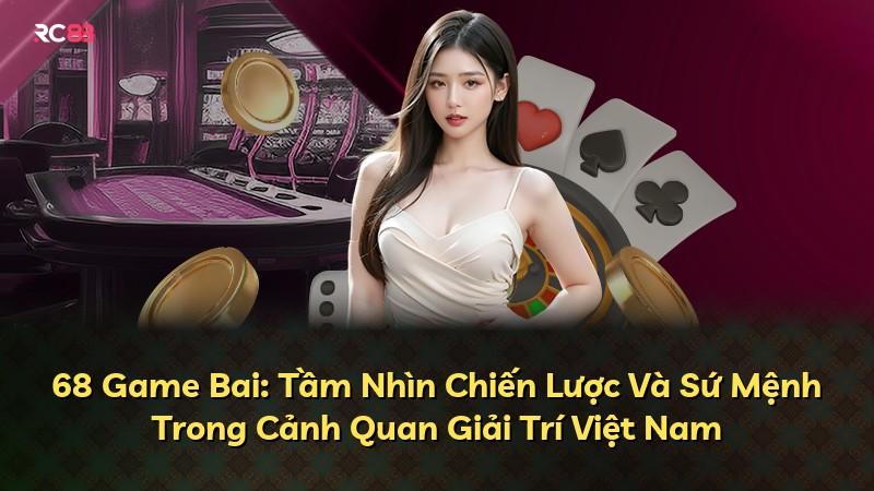 68 Game Bai: Tầm Nhìn Chiến Lược Và Sứ Mệnh Trong Cảnh Quan Giải Trí Việt Nam