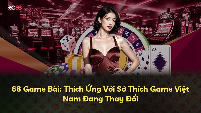 68 Game Bài: Thích Ứng Với Sở Thích Game Việt Nam Đang Thay Đổi