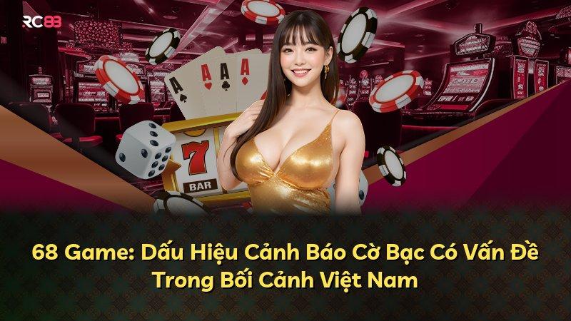 68 Game: Dấu Hiệu Cảnh Báo Cờ Bạc Có Vấn Đề Trong Bối Cảnh Việt Nam