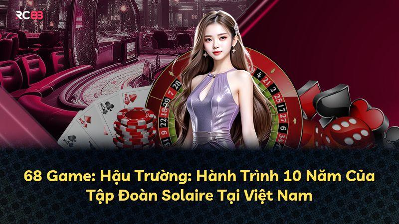 68 Game: Hậu Trường: Hành Trình 10 Năm Của Tập Đoàn Solaire Tại Việt Nam