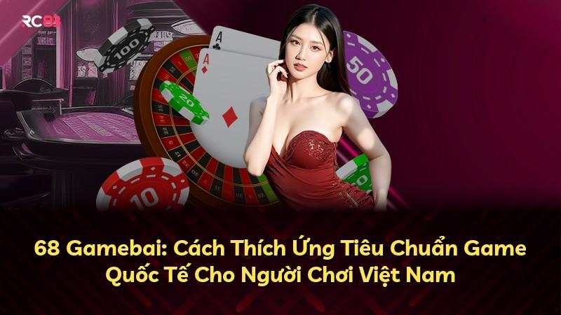 68 Gamebai: Cách Thích Ứng Tiêu Chuẩn Game Quốc Tế Cho Người Chơi Việt Nam