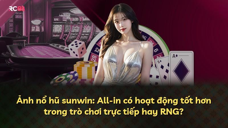 Ảnh nổ hũ sunwin: All-in có hoạt động tốt hơn trong trò chơi trực tiếp hay RNG?