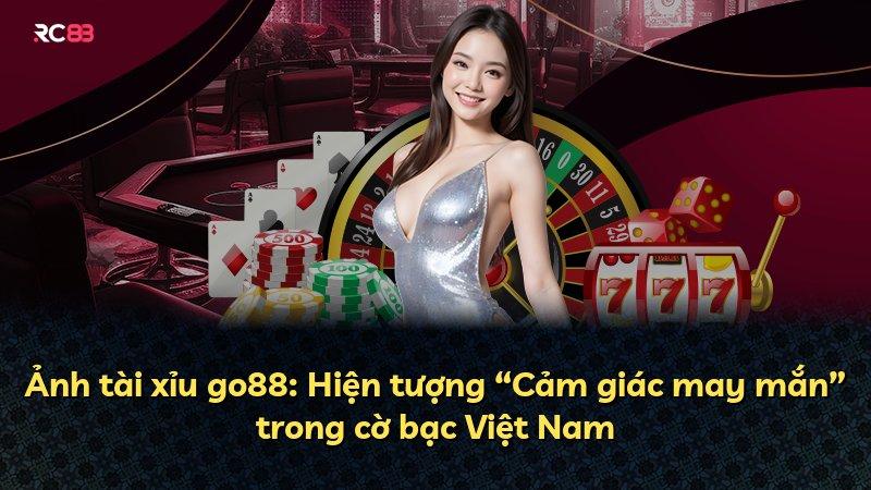 Ảnh tài xỉu go88: Hiện tượng “Cảm giác may mắn” trong cờ bạc Việt Nam