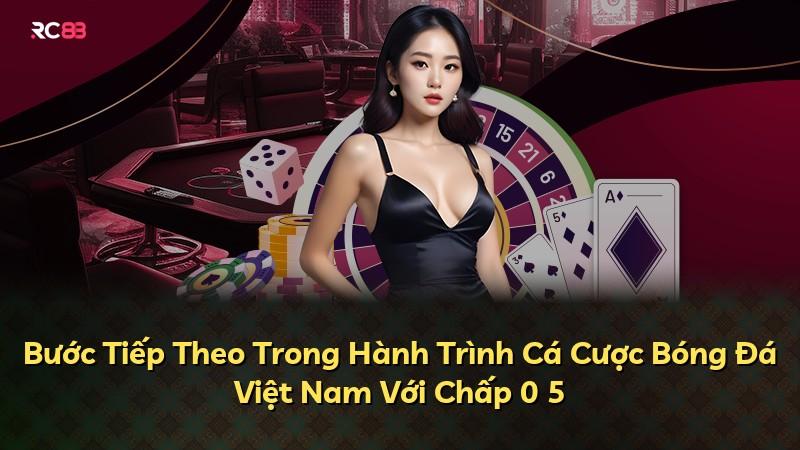 Bước Tiếp Theo Trong Hành Trình Cá Cược Bóng Đá Việt Nam Với Chấp 0 5
