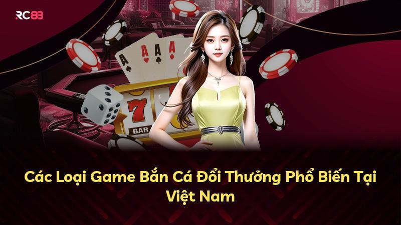 Các Loại Game Bắn Cá Đổi Thưởng Phổ Biến Tại Việt Nam