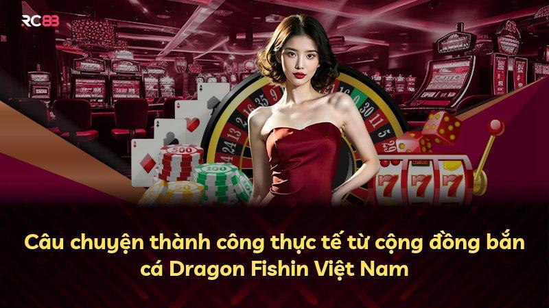 Câu chuyện thành công thực tế từ cộng đồng bắn cá Dragon Fishin Việt Nam