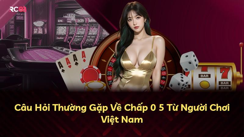 Câu Hỏi Thường Gặp Về Chấp 0 5 Từ Người Chơi Việt Nam