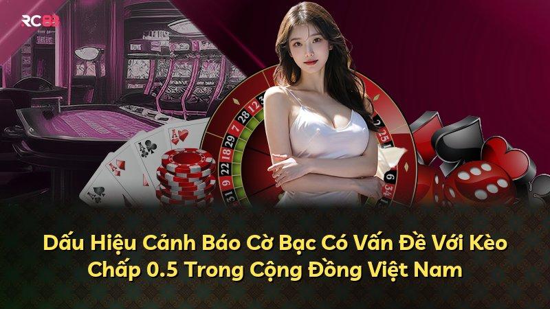 Dấu Hiệu Cảnh Báo Cờ Bạc Có Vấn Đề Với Kèo Chấp 0.5 Trong Cộng Đồng Việt Nam