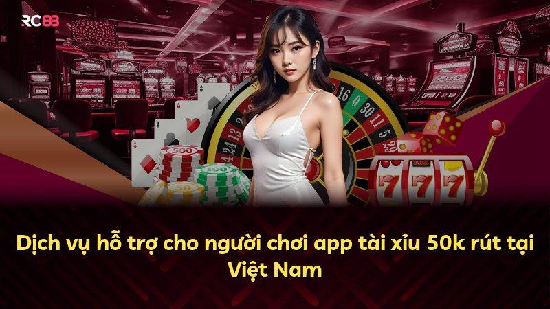 Dịch vụ hỗ trợ cho người chơi app tài xỉu 50k rút tại Việt Nam