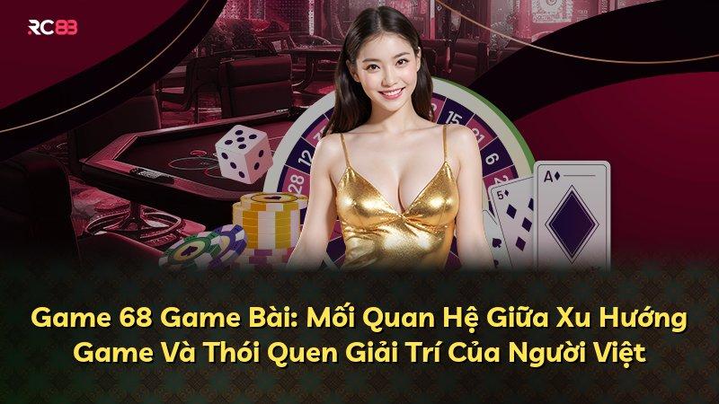 Game 68 Game Bài: Mối Quan Hệ Giữa Xu Hướng Game Và Thói Quen Giải Trí Của Người Việt