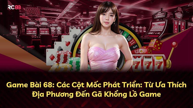 Game Bài 68: Các Cột Mốc Phát Triển: Từ Ưa Thích Địa Phương Đến Gã Khổng Lồ Game