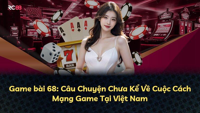 Game bài 68: Câu Chuyện Chưa Kể Về Cuộc Cách Mạng Game Tại Việt Nam