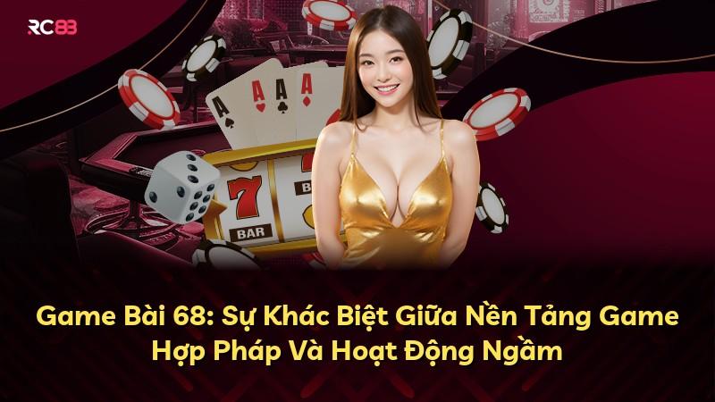 Game Bài 68: Sự Khác Biệt Giữa Nền Tảng Game Hợp Pháp Và Hoạt Động Ngầm