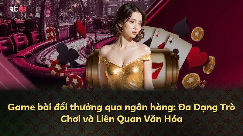 Game bài đổi thưởng qua ngân hàng: Đa Dạng Trò Chơi và Liên Quan Văn Hóa