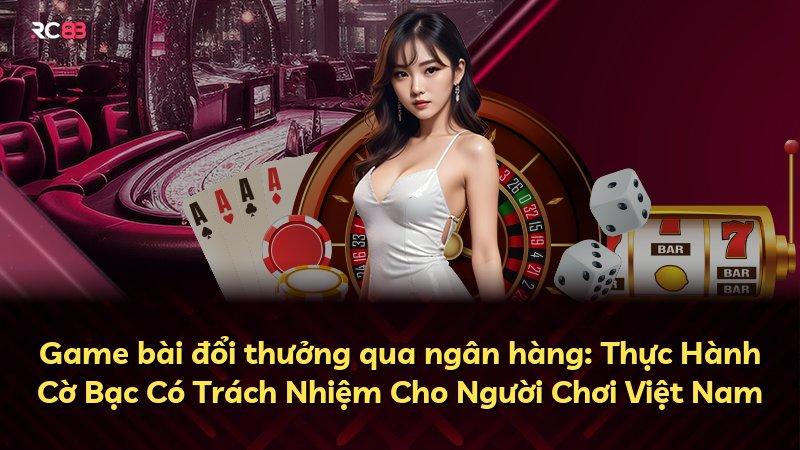 Game bài đổi thưởng qua ngân hàng: Thực Hành Cờ Bạc Có Trách Nhiệm Cho Người Chơi Việt Nam