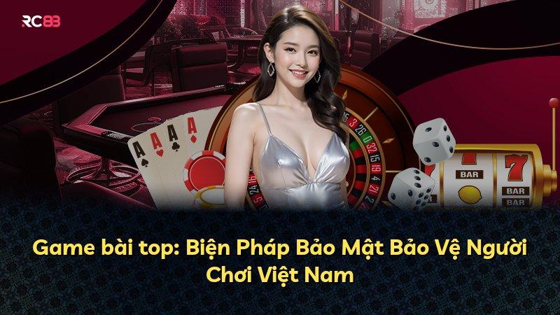 Game bài top: Biện Pháp Bảo Mật Bảo Vệ Người Chơi Việt Nam