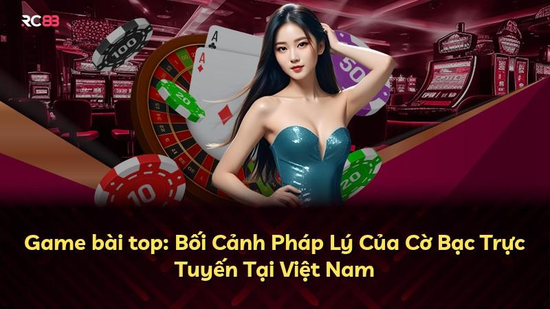 Game bài top: Bối Cảnh Pháp Lý Của Cờ Bạc Trực Tuyến Tại Việt Nam