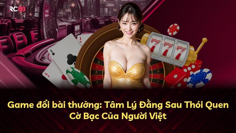 Game đổi bài thưởng: Tâm Lý Đằng Sau Thói Quen Cờ Bạc Của Người Việt