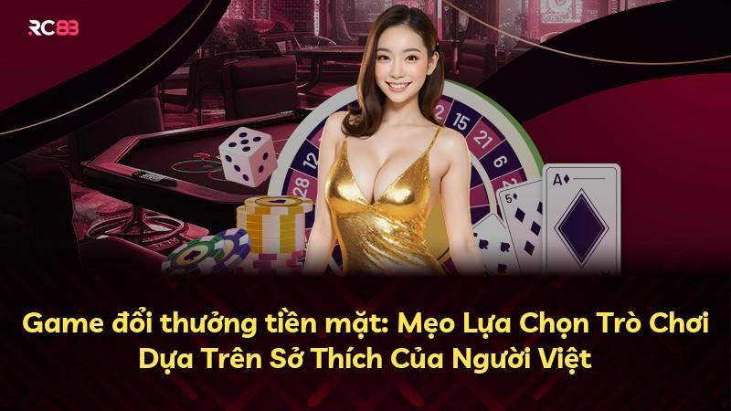Game đổi thưởng tiền mặt: Mẹo Lựa Chọn Trò Chơi Dựa Trên Sở Thích Của Người Việt