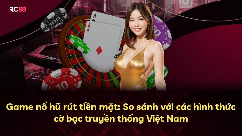 Game nổ hũ rút tiền mặt: So sánh với các hình thức cờ bạc truyền thống Việt Nam