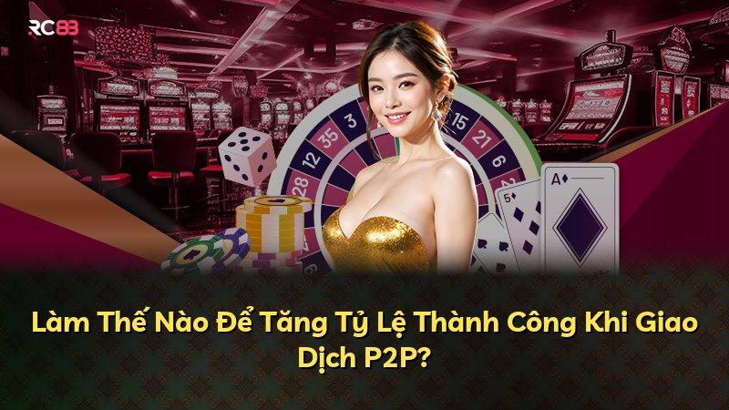 Làm Thế Nào Để Tăng Tỷ Lệ Thành Công Khi Giao Dịch P2P?