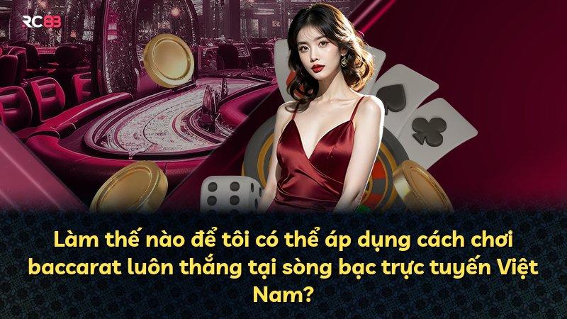 Làm thế nào để tôi có thể áp dụng cách chơi baccarat luôn thắng tại sòng bạc trực tuyến Việt Nam?