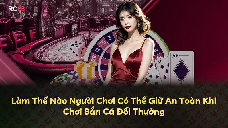 Làm Thế Nào Người Chơi Có Thể Giữ An Toàn Khi Chơi Bắn Cá Đổi Thưởng
