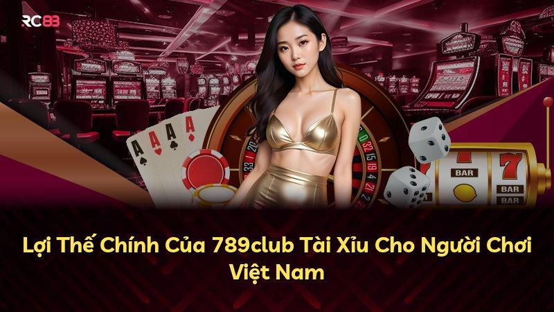 Lợi Thế Chính Của 789club Tài Xỉu Cho Người Chơi Việt Nam
