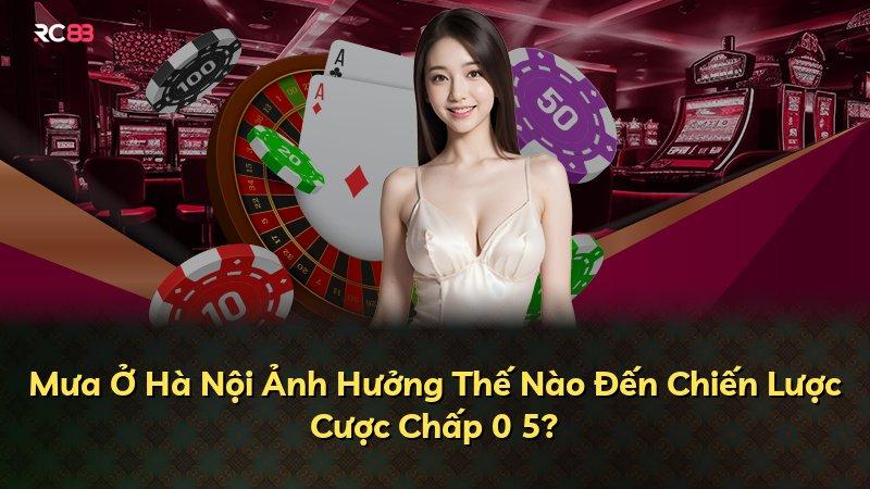 Mưa Ở Hà Nội Ảnh Hưởng Thế Nào Đến Chiến Lược Cược Chấp 0 5?