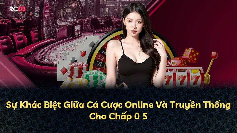 Sự Khác Biệt Giữa Cá Cược Online Và Truyền Thống Cho Chấp 0 5
