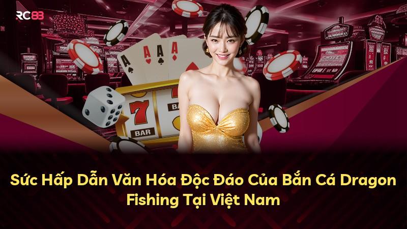 Sức Hấp Dẫn Văn Hóa Độc Đáo Của Bắn Cá Dragon Fishing Tại Việt Nam