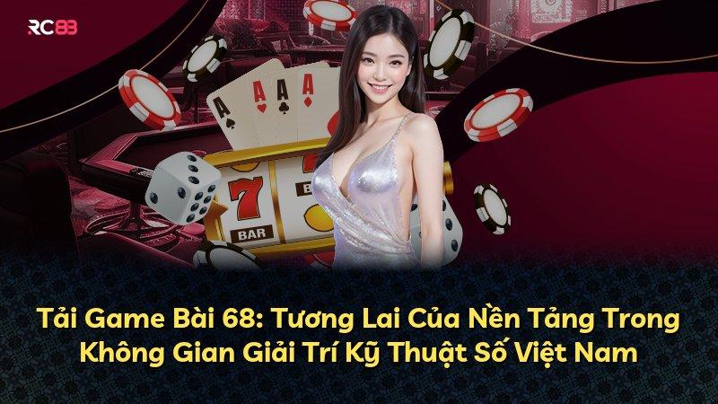 Tải Game Bài 68: Tương Lai Của Nền Tảng Trong Không Gian Giải Trí Kỹ Thuật Số Việt Nam