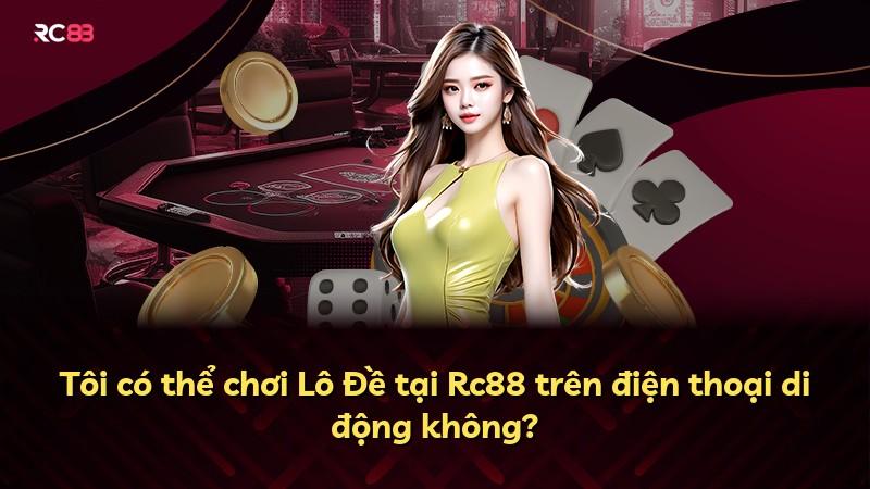 Tôi có thể chơi Lô Đề tại Rc88 trên điện thoại di động không?