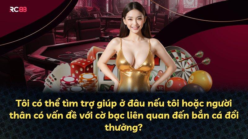 Tôi có thể tìm trợ giúp ở đâu nếu tôi hoặc người thân có vấn đề với cờ bạc liên quan đến bắn cá đổi thưởng?
