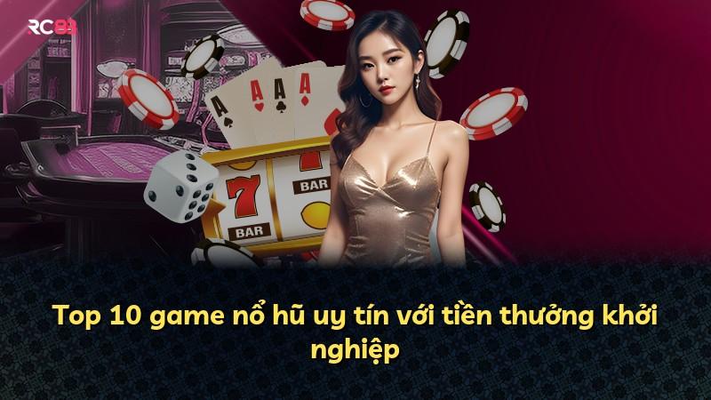 Top 10 game nổ hũ uy tín với tiền thưởng khởi nghiệp