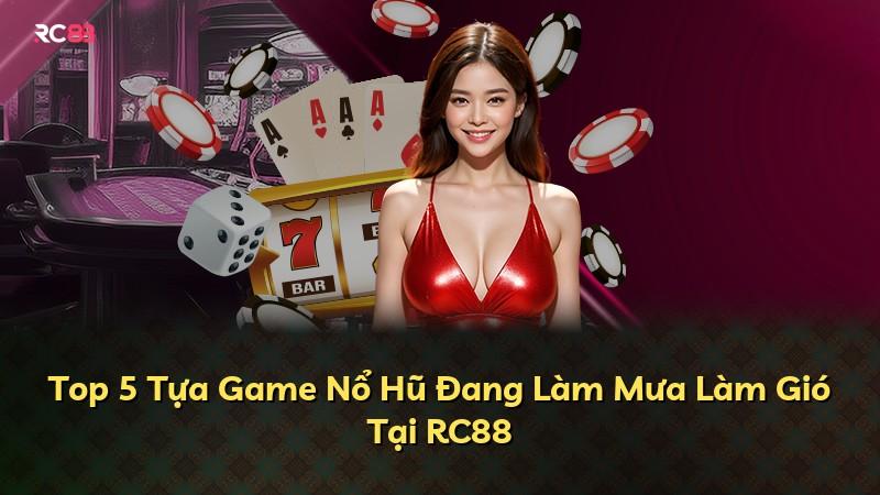 Top 5 Tựa Game Nổ Hũ Đang Làm Mưa Làm Gió Tại RC88