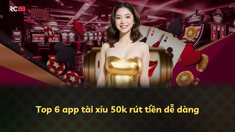Top 6 app tài xỉu 50k rút tiền dễ dàng