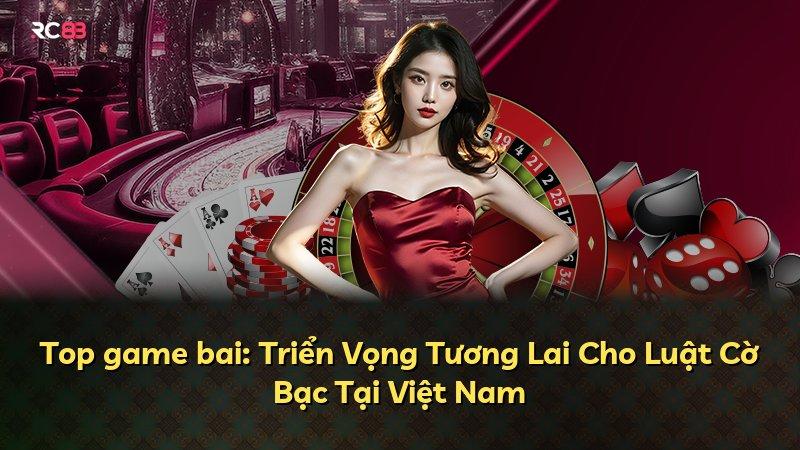 Top game bai: Triển Vọng Tương Lai Cho Luật Cờ Bạc Tại Việt Nam