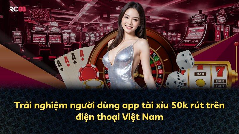 Trải nghiệm người dùng app tài xỉu 50k rút trên điện thoại Việt Nam