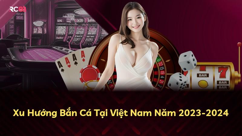 Xu Hướng Bắn Cá Tại Việt Nam Năm 2023-2024
